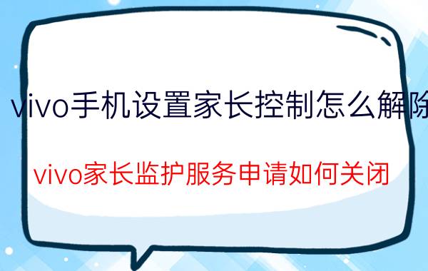 vivo手机设置家长控制怎么解除 vivo家长监护服务申请如何关闭？